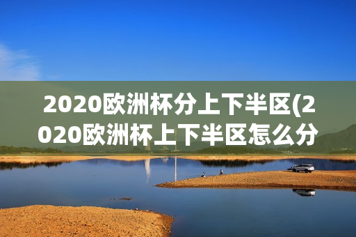 2020欧洲杯分上下半区(2020欧洲杯上下半区怎么分)