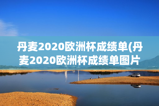 丹麦2020欧洲杯成绩单(丹麦2020欧洲杯成绩单图片)