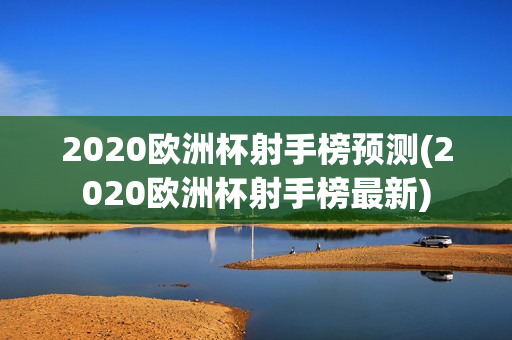 2020欧洲杯射手榜预测(2020欧洲杯射手榜最新)