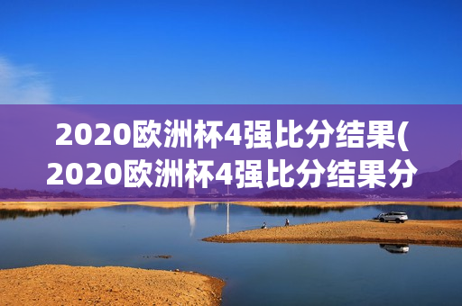 2020欧洲杯4强比分结果(2020欧洲杯4强比分结果分析)