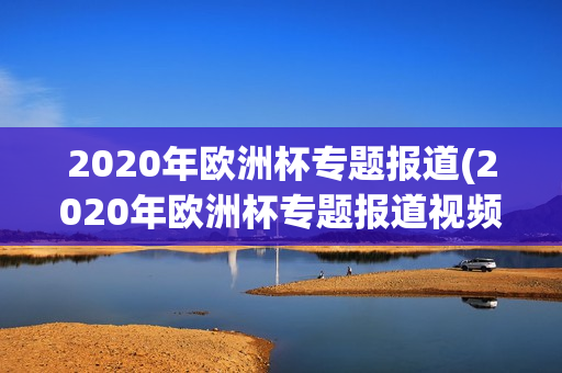 2020年欧洲杯专题报道(2020年欧洲杯专题报道视频)