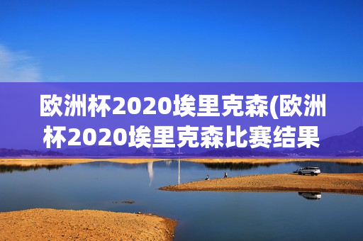 欧洲杯2020埃里克森(欧洲杯2020埃里克森比赛结果)