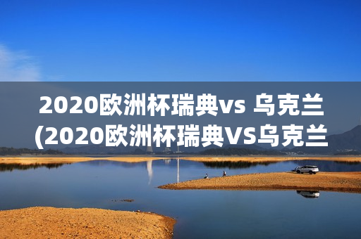 2020欧洲杯瑞典vs 乌克兰(2020欧洲杯瑞典VS乌克兰优酷视频官方)