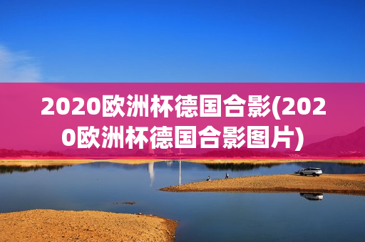 2020欧洲杯德国合影(2020欧洲杯德国合影图片)