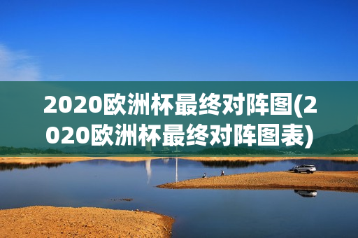 2020欧洲杯最终对阵图(2020欧洲杯最终对阵图表)