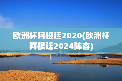 欧洲杯阿根廷2020(欧洲杯阿根廷2024阵容)