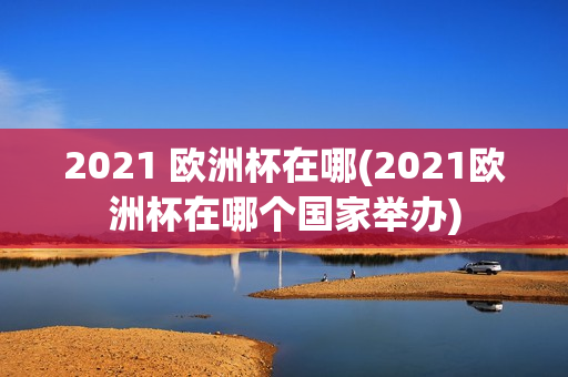 2021 欧洲杯在哪(2021欧洲杯在哪个国家举办)