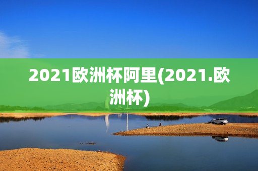 2021欧洲杯阿里(2021.欧洲杯)