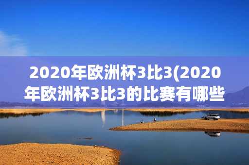 2020年欧洲杯3比3(2020年欧洲杯3比3的比赛有哪些)