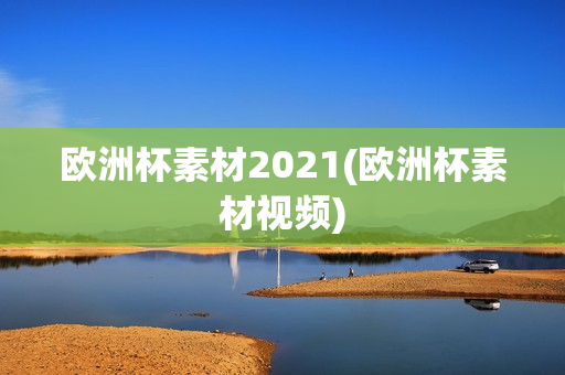 欧洲杯素材2021(欧洲杯素材视频)