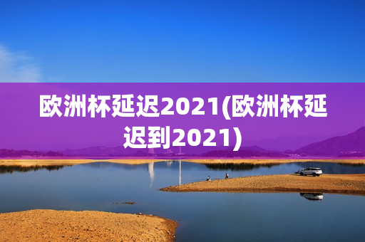 欧洲杯延迟2021(欧洲杯延迟到2021)