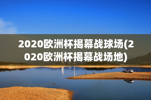 2020欧洲杯揭幕战球场(2020欧洲杯揭幕战场地)