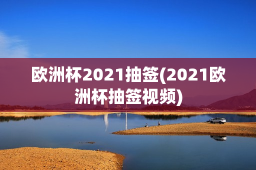 欧洲杯2021抽签(2021欧洲杯抽签视频)