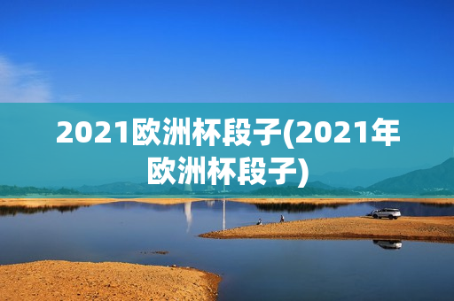 2021欧洲杯段子(2021年欧洲杯段子)