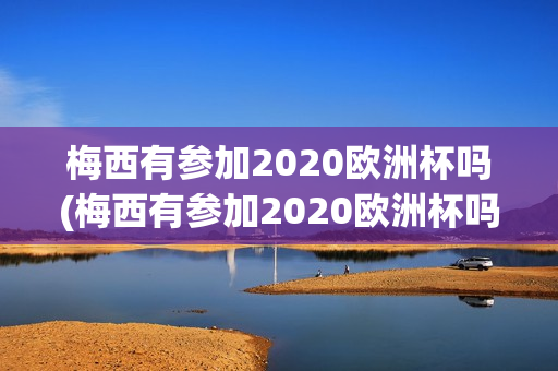 梅西有参加2020欧洲杯吗(梅西有参加2020欧洲杯吗)