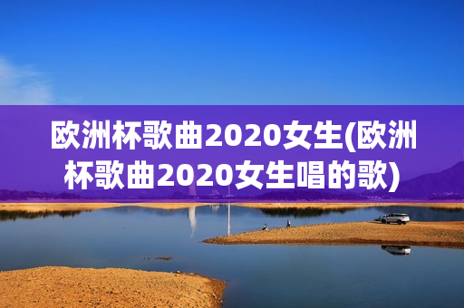 欧洲杯歌曲2020女生(欧洲杯歌曲2020女生唱的歌)