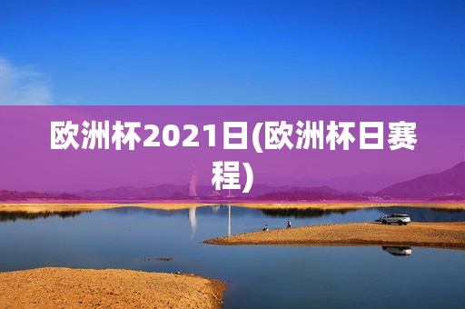 欧洲杯2021日(欧洲杯日赛程)