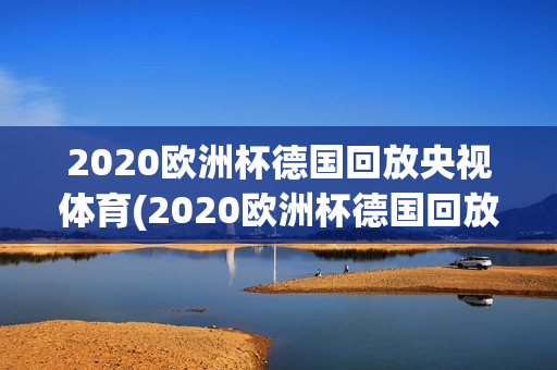 2020欧洲杯德国回放央视体育(2020欧洲杯德国回放央视体育直播视频)