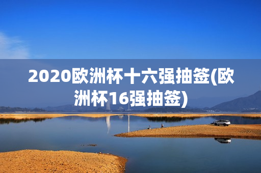 2020欧洲杯十六强抽签(欧洲杯16强抽签)