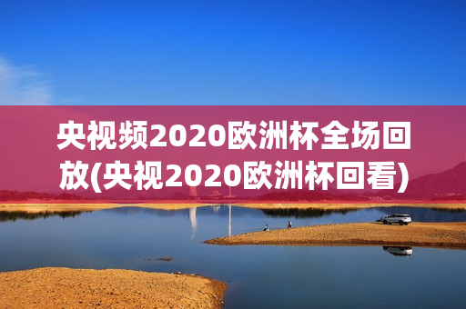 央视频2020欧洲杯全场回放(央视2020欧洲杯回看)