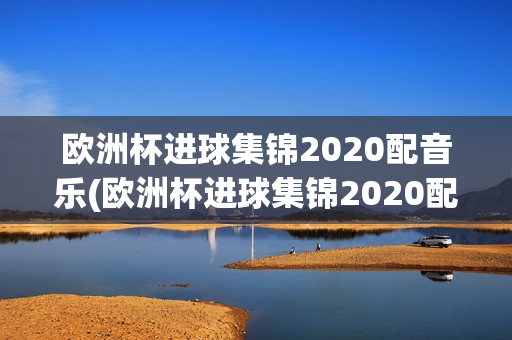 欧洲杯进球集锦2020配音乐(欧洲杯进球集锦2020配音乐是什么)