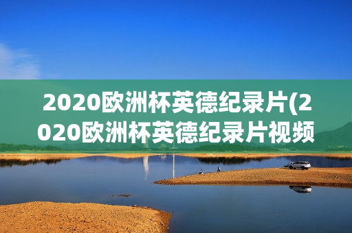 2020欧洲杯英德纪录片(2020欧洲杯英德纪录片视频)