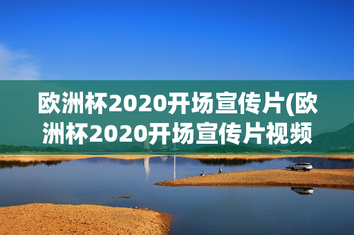 欧洲杯2020开场宣传片(欧洲杯2020开场宣传片视频)