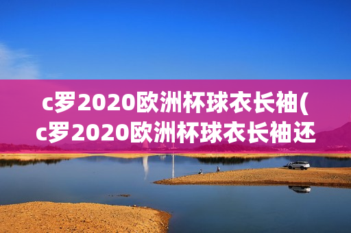 c罗2020欧洲杯球衣长袖(c罗2020欧洲杯球衣长袖还是短袖)