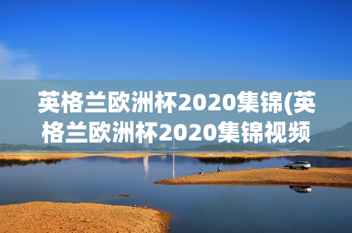 英格兰欧洲杯2020集锦(英格兰欧洲杯2020集锦视频)