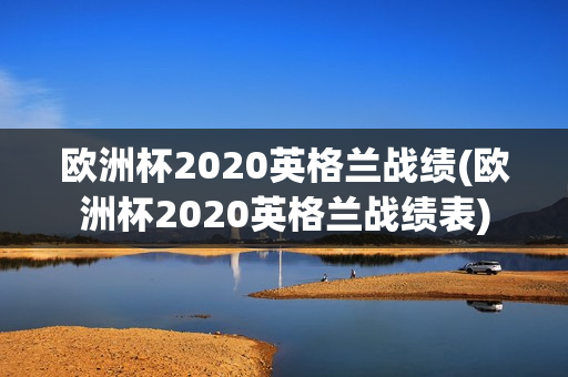 欧洲杯2020英格兰战绩(欧洲杯2020英格兰战绩表)