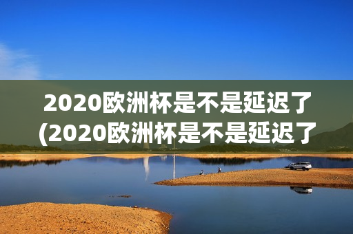 2020欧洲杯是不是延迟了(2020欧洲杯是不是延迟了呀)