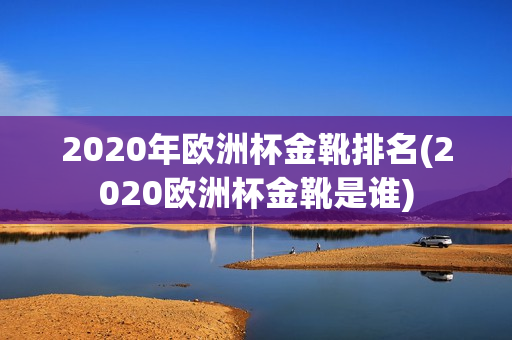 2020年欧洲杯金靴排名(2020欧洲杯金靴是谁)