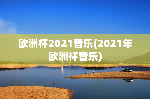 欧洲杯2021音乐(2021年欧洲杯音乐)