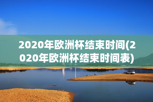 2020年欧洲杯结束时间(2020年欧洲杯结束时间表)