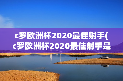 c罗欧洲杯2020最佳射手(c罗欧洲杯2020最佳射手是谁)