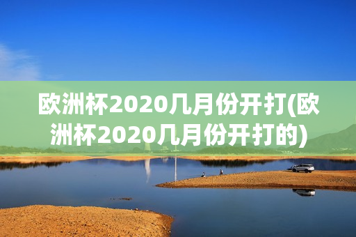 欧洲杯2020几月份开打(欧洲杯2020几月份开打的)