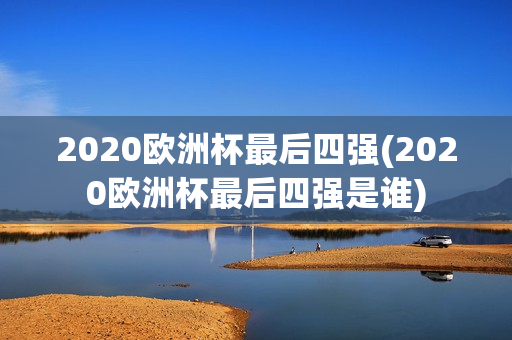 2020欧洲杯最后四强(2020欧洲杯最后四强是谁)