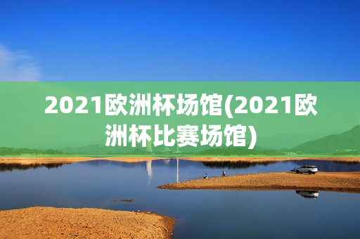 2021欧洲杯场馆(2021欧洲杯比赛场馆)