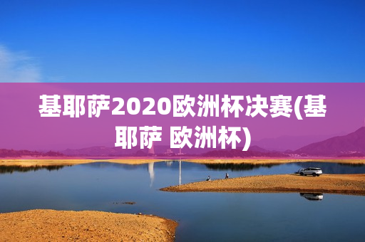 基耶萨2020欧洲杯决赛(基耶萨 欧洲杯)