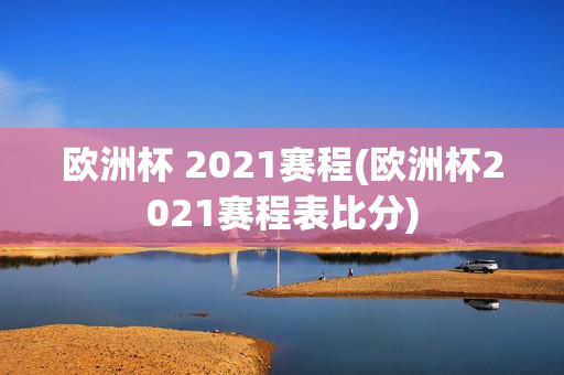 欧洲杯 2021赛程(欧洲杯2021赛程表比分)