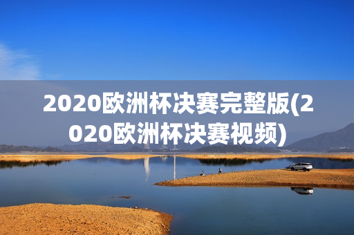 2020欧洲杯决赛完整版(2020欧洲杯决赛视频)