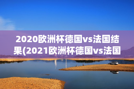 2020欧洲杯德国vs法国结果(2021欧洲杯德国vs法国集锦)