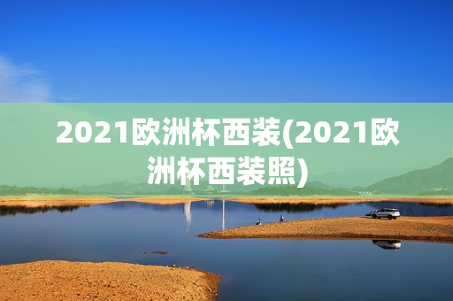 2021欧洲杯西装(2021欧洲杯西装照)