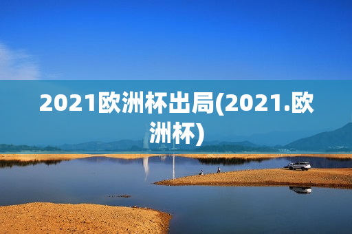 2021欧洲杯出局(2021.欧洲杯)