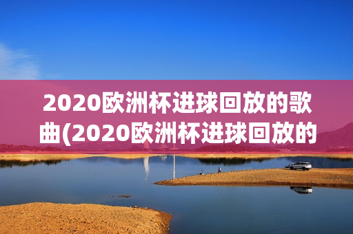 2020欧洲杯进球回放的歌曲(2020欧洲杯进球回放的歌曲有哪些)