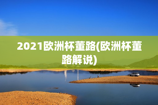 2021欧洲杯董路(欧洲杯董路解说)