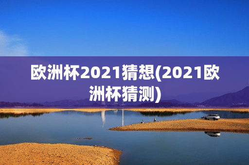 欧洲杯2021猜想(2021欧洲杯猜测)