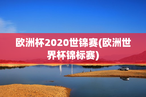 欧洲杯2020世锦赛(欧洲世界杯锦标赛)