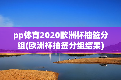 pp体育2020欧洲杯抽签分组(欧洲杯抽签分组结果)