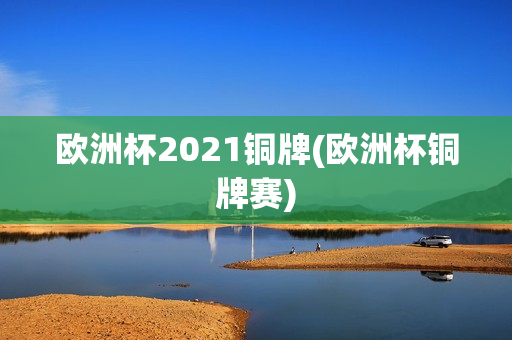 欧洲杯2021铜牌(欧洲杯铜牌赛)